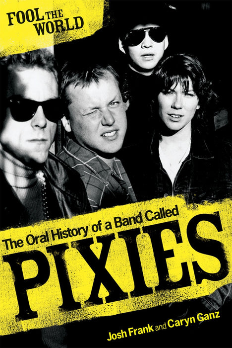 Fool The World: The Oral History of A Band Called Pixies - Josh Frank Caryn Ganz